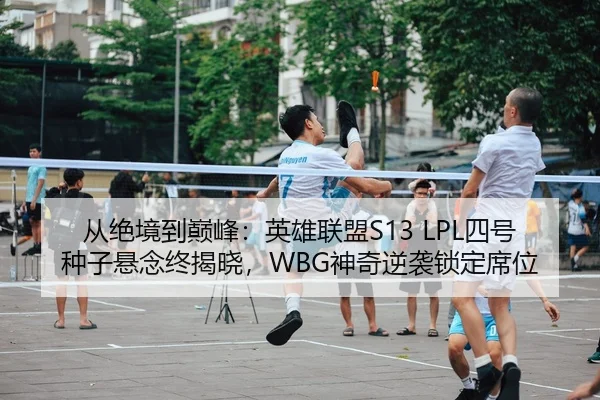 从绝境到巅峰：英雄联盟S13 LPL四号种子悬念终揭晓，WBG神奇逆袭锁定席位