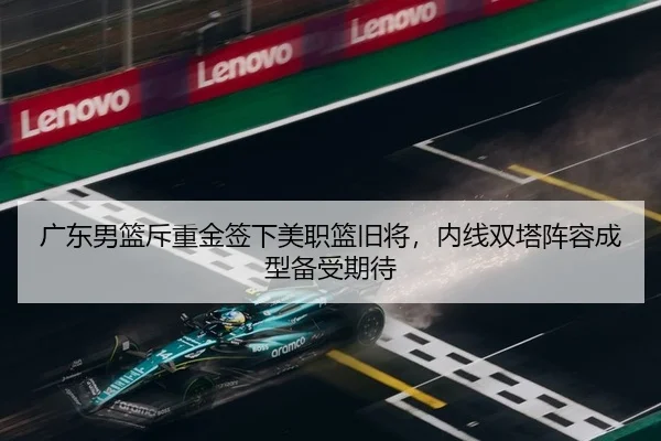 广东男篮斥重金签下美职篮旧将，内线双塔阵容成型备受期待